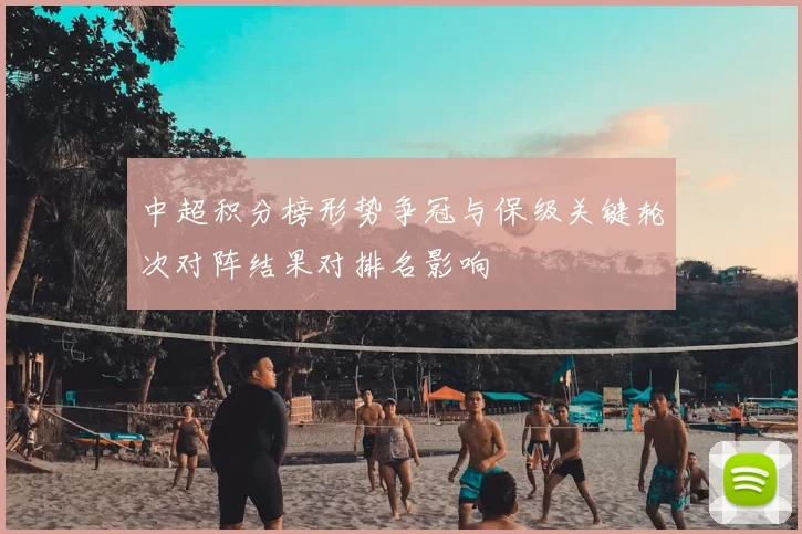 中超积分榜形势争冠与保级关键轮次对阵结果对排名影响