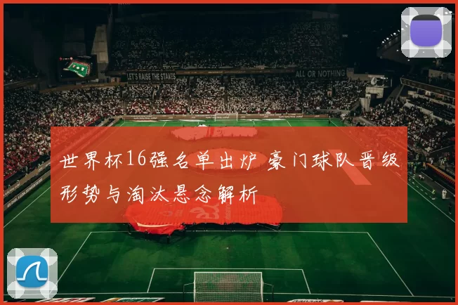 世界杯16强名单出炉 豪门球队晋级形势与淘汰悬念解析