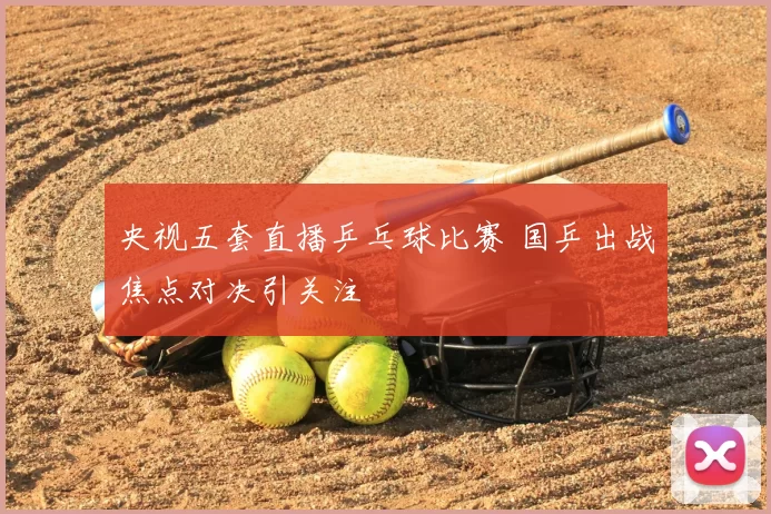 央视五套直播乒乓球比赛 国乒出战焦点对决引关注