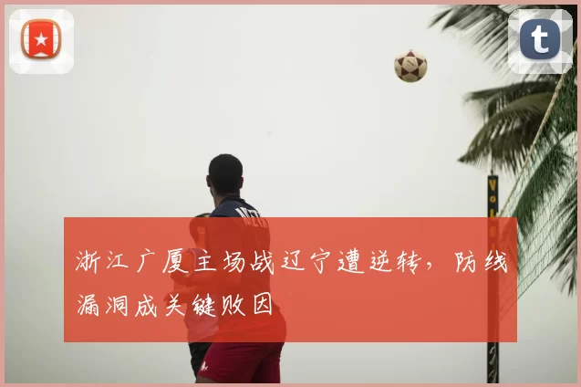 浙江广厦主场战辽宁遭逆转,防线漏洞成关键败因