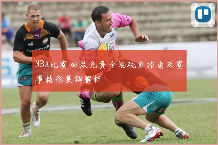 NBA比赛回放免费全场观看指南及赛事精彩集锦解析