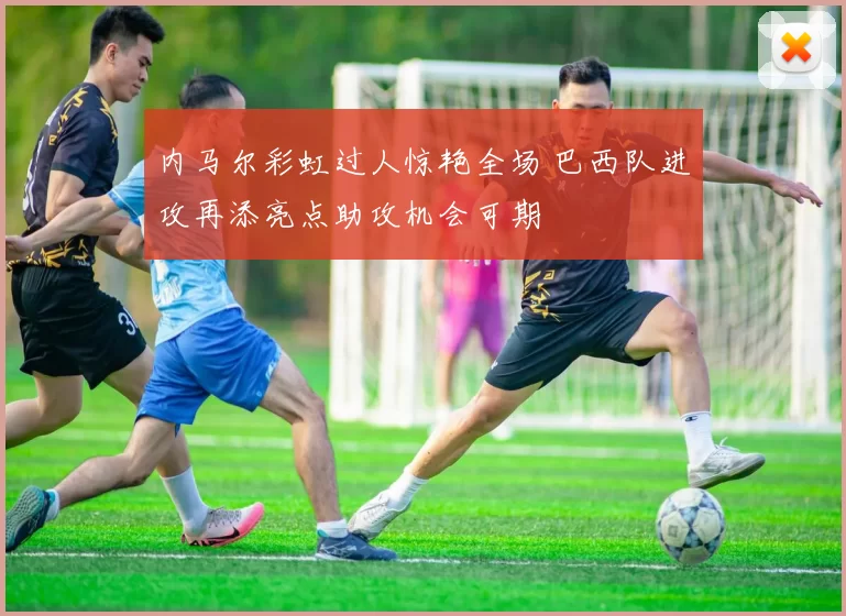 内马尔彩虹过人惊艳全场 巴西队进攻再添亮点助攻机会可期