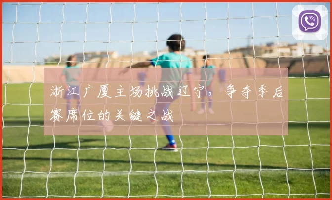浙江广厦主场挑战辽宁，争夺季后赛席位的关键之战