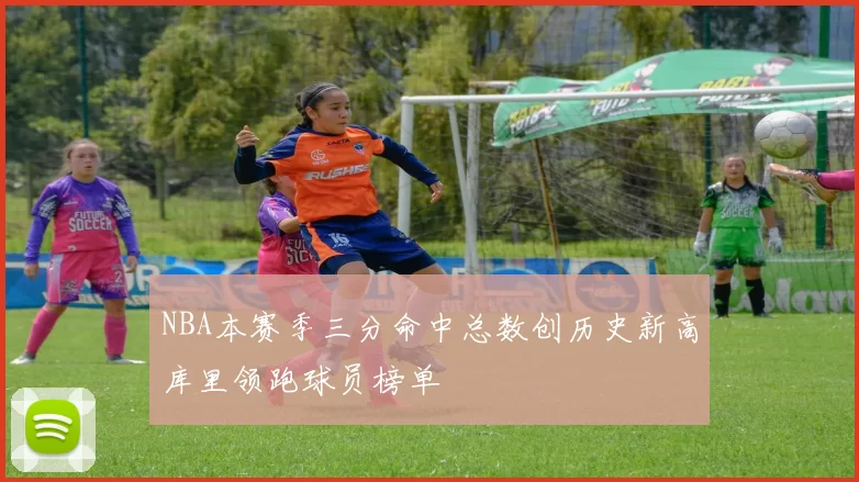 NBA本赛季三分命中总数创历史新高库里领跑球员榜单