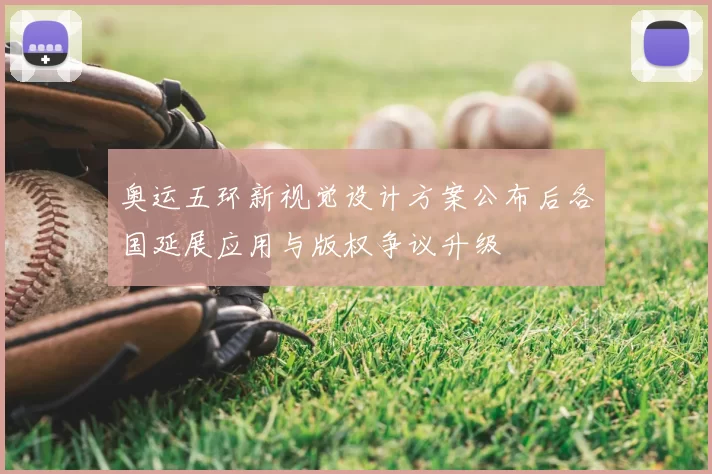 奥运五环新视觉设计方案公布后各国延展应用与版权争议升级