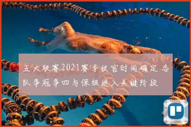 五大联赛2021赛季收官时间确定 各队争冠争四与保级进入关键阶段