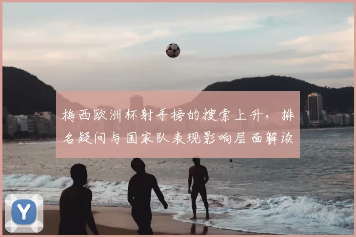 梅西欧洲杯射手榜的搜索上升，排名疑问与国家队表现影响层面解读