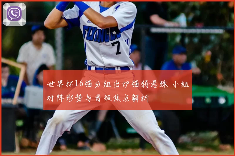 世界杯16强分组出炉强弱悬殊 小组对阵形势与晋级焦点解析