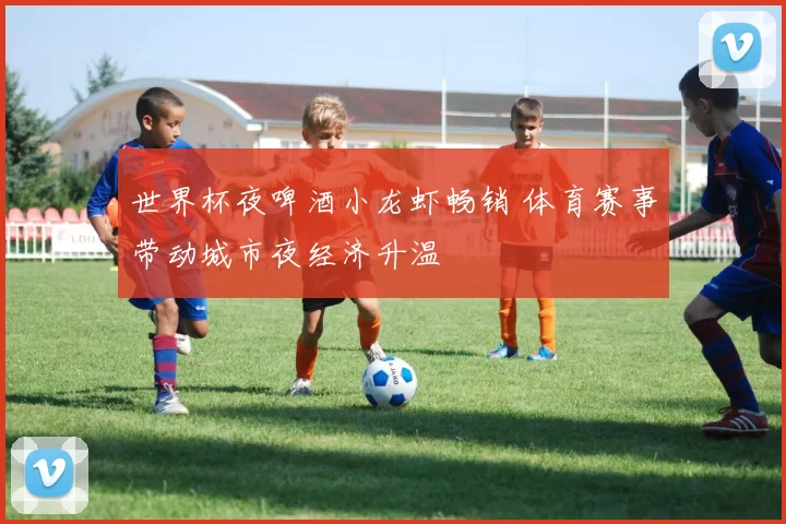 世界杯夜啤酒小龙虾畅销 体育赛事带动城市夜经济升温