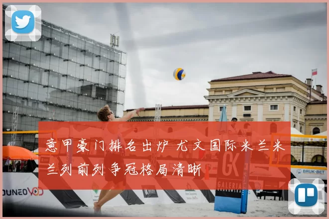 意甲豪门排名出炉 尤文国际米兰米兰列前列争冠格局清晰