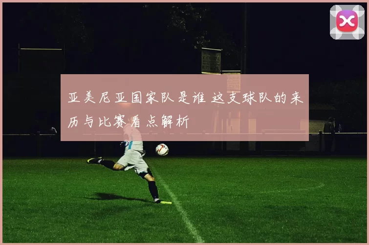 亚美尼亚国家队是谁 这支球队的来历与比赛看点解析