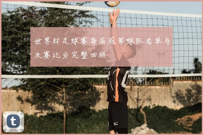 世界杯足球赛每届冠军球队名单与决赛比分完整回顾