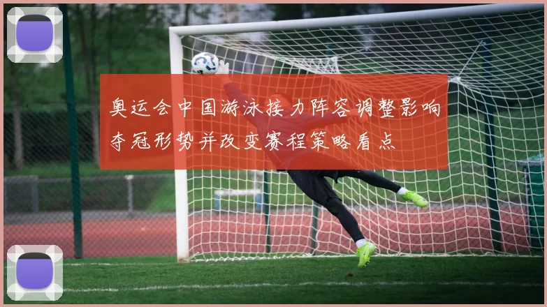 奥运会中国游泳接力阵容调整影响夺冠形势并改变赛程策略看点