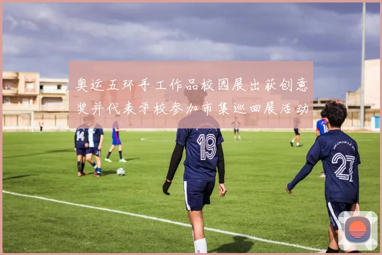 奥运五环手工作品校园展出获创意奖并代表学校参加市集巡回展活动