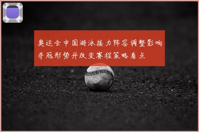 奥运会中国游泳接力阵容调整影响夺冠形势并改变赛程策略看点