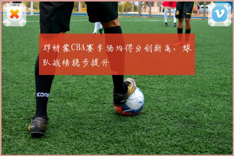 邓特蒙CBA赛季场均得分创新高，球队战绩稳步提升