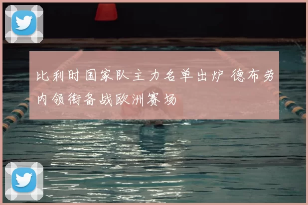 比利时国家队主力名单出炉 德布劳内领衔备战欧洲赛场