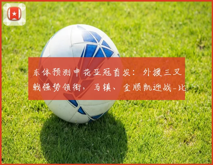 东体预测申花亚冠首发:外援三叉戟强势领衔,马镇、金顺凯迎战_比赛_中场_1