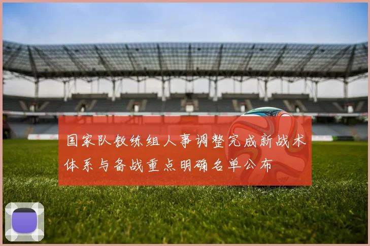 国家队教练组人事调整完成新战术体系与备战重点明确名单公布